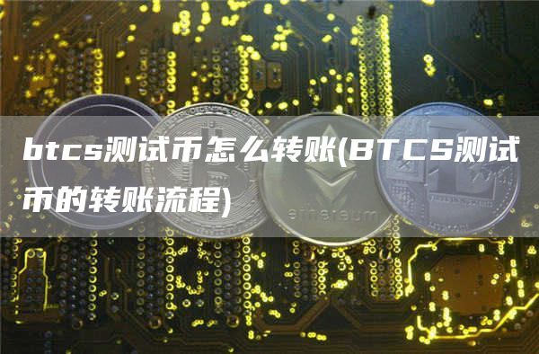 btcs测试币怎么转账 - BTCS测试币的转账流程