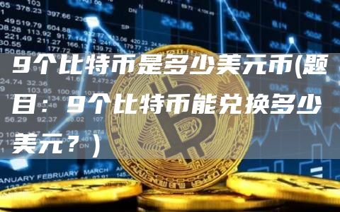 9个比特币是多少美元币 - 题目：9个比特币能兑换多少美元？