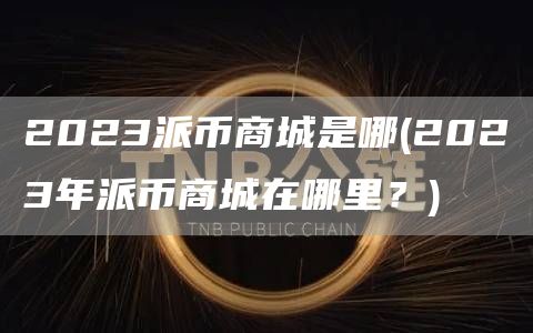 2023派币商城是哪 - 2023年派币商城在哪里？