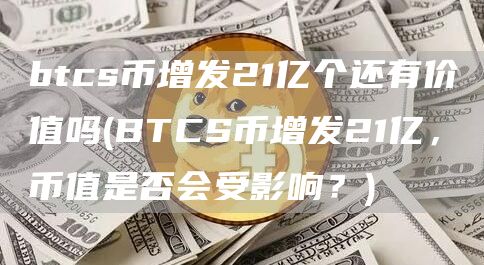 btcs币增发21亿个还有价值吗 - BTCS币增发21亿，币值是否会受影响？
