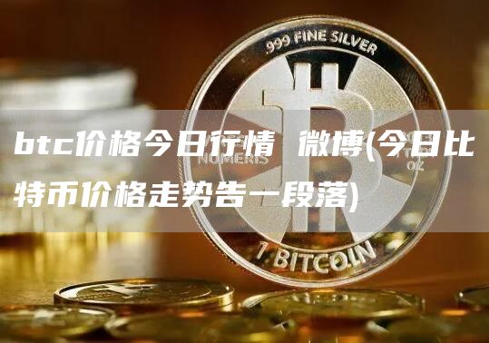 btc价格今日行情 微博 - 今日比特币价格走势告一段落