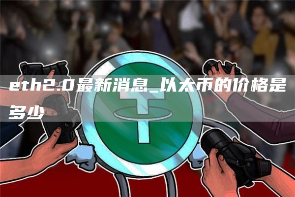 eth2.0最新消息_以太币的价格是多少