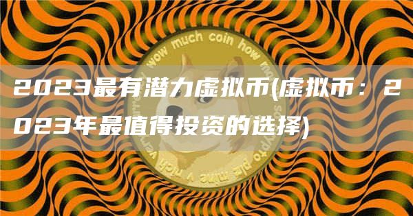 2023最有潜力虚拟币 - 虚拟币：2023年最值得投资的选择