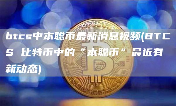 btcs中本聪币最新消息视频 - BTCS 比特币中的“本聪币”最近有新动态