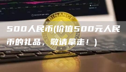 500人民币 - 价值500元人民币的礼品，敬请拿走！