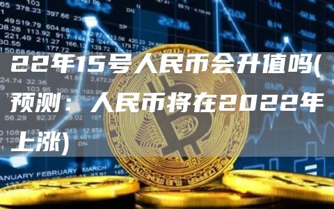 22年15号人民币会升值吗 - 预测：人民币将在2022年上涨