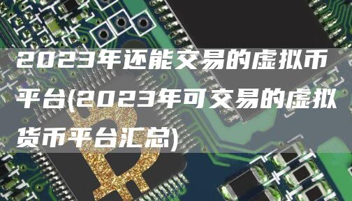 2023年还能交易的虚拟币平台 - 2023年可交易的虚拟货币平台汇总