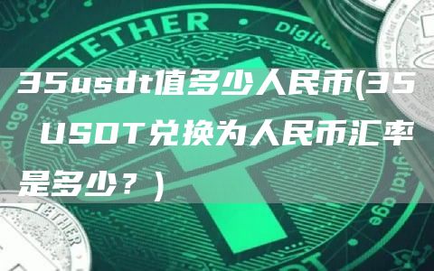 35usdt值多少人民币 - 35 USDT兑换为人民币汇率是多少？