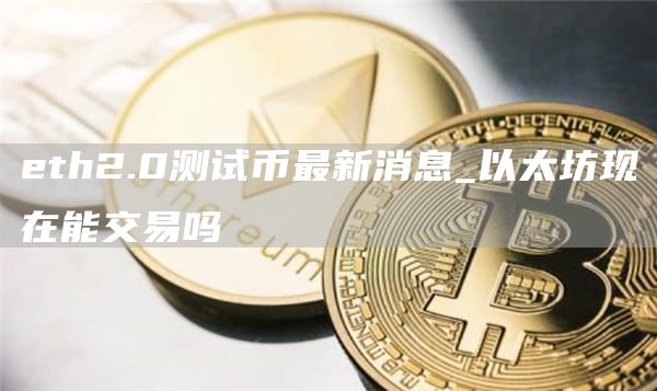 eth2.0测试币最新消息_以太坊现在能交易吗