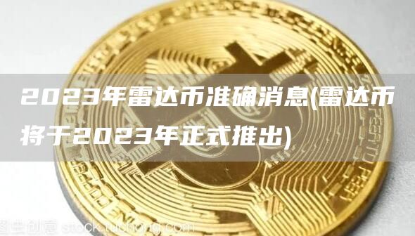 2023年雷达币准确消息 - 雷达币将于2023年正式推出