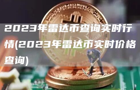 2023年雷达币查询实时行情 - 2023年雷达币实时价格查询