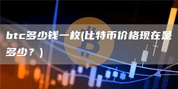 btc多少钱一枚 - 比特币价格现在是多少？