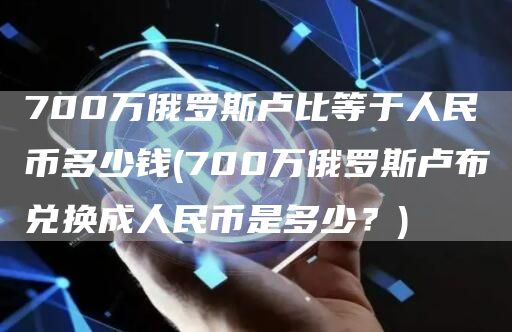 700万俄罗斯卢比等于人民币多少钱 - 700万俄罗斯卢布兑换成人民币是多少？