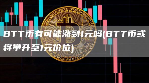BTT币有可能涨到1元吗 - BTT币或将攀升至1元价位