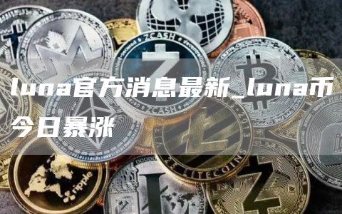 luna官方消息最新_luna币今日暴涨