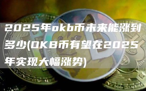 2025年okb币未来能涨到多少 - OKB币有望在2025年实现大幅涨势