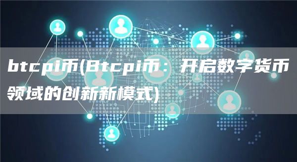 btcpi币 - Btcpi币：开启数字货币领域的创新新模式