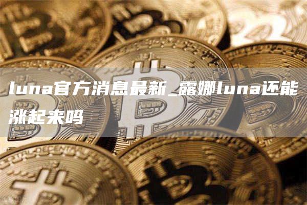 luna官方消息最新_露娜luna还能涨起来吗