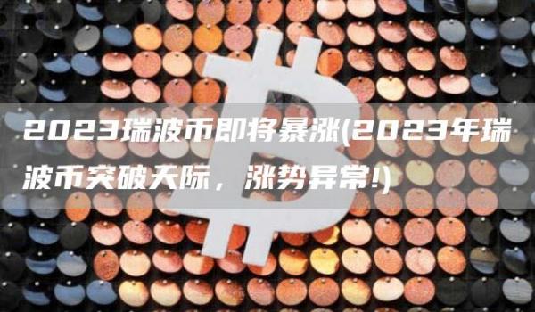 2023瑞波币即将暴涨 - 2023年瑞波币突破天际，涨势异常!