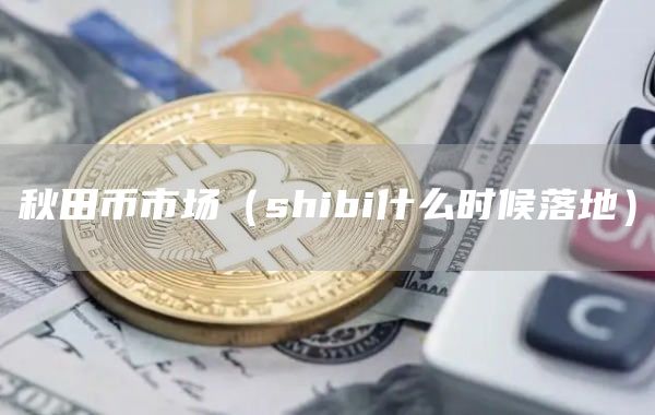 秋田币市场（shibi什么时候落地）
