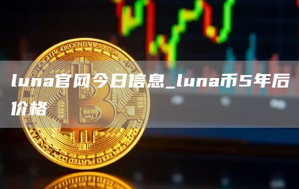 luna官网今日信息_luna币5年后价格