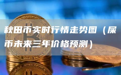 秋田币实时行情走势图（屎币未来三年价格预测）