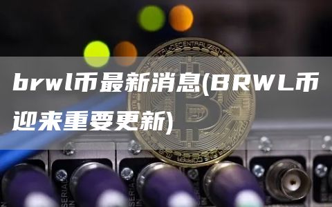 brwl币最新消息 - BRWL币迎来重要更新