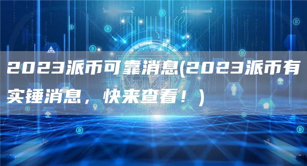 2023派币可靠消息 - 2023派币有实锤消息，快来查看！