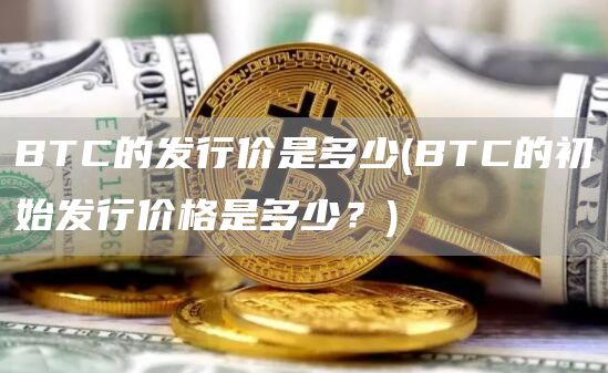 BTC的发行价是多少 - BTC的初始发行价格是多少？
