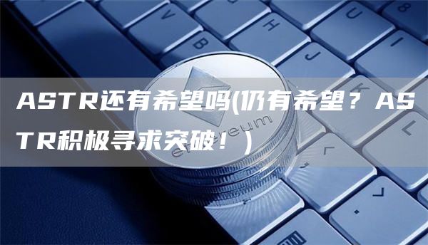 ASTR还有希望吗 - 仍有希望？ASTR积极寻求突破！