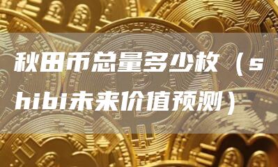 秋田币总量多少枚（shibi未来价值预测）