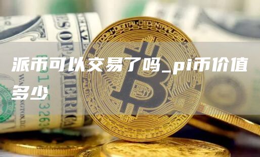 派币可以交易了吗_pi币价值多少