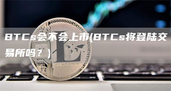 BTCs会不会上市 - BTCs将登陆交易所吗？