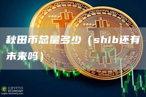 秋田币总量多少（shib还有未来吗）