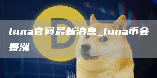 luna官网最新消息_luna币会暴涨