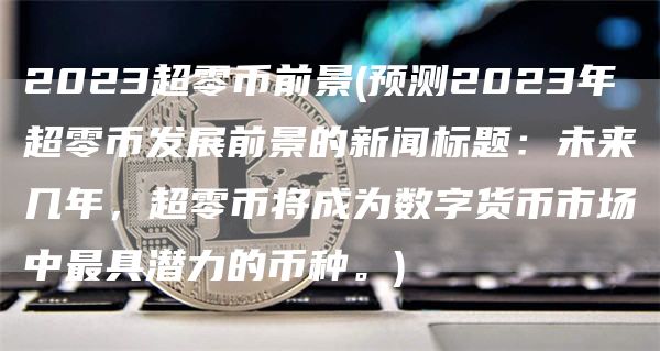 2023超零币前景 - 未来几年，超零币将成为数字货币市场中最具潜力的币种。