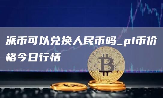 派币可以兑换人民币吗_pi币价格今日行情