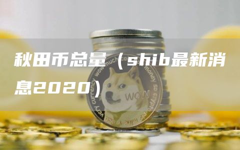 秋田币总量（shib最新消息2020）