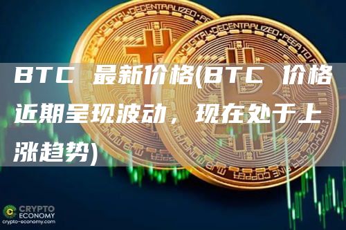 BTC 最新价格 - BTC 价格近期呈现波动，现在处于上涨趋势