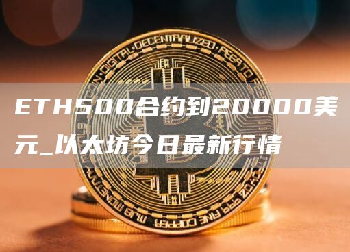 ETH500合约到20000美元_以太坊今日最新行情