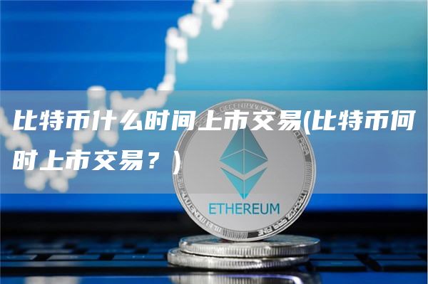 比特币什么时间上市交易 - 比特币何时上市交易？