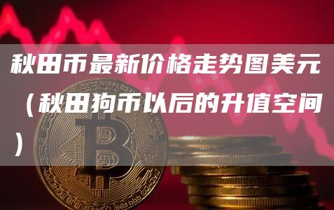 秋田币最新价格走势图美元（秋田狗币以后的升值空间）