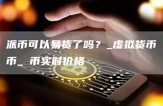 派币可以易货了吗？_虚拟货币π币_π币实时价格