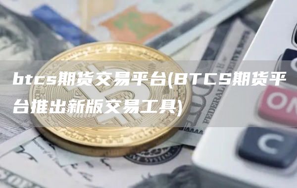 btcs期货交易平台 - BTCS期货平台推出新版交易工具