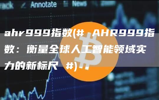 ahr999指数 - # AHR999指数：衡量全球人工智能领域实力的新标尺 #