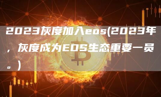 2023灰度加入eos - 2023年，灰度成为EOS生态重要一员。