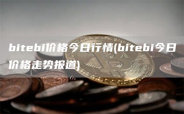 bitebi价格今日行情 - bitebi今日价格走势报道