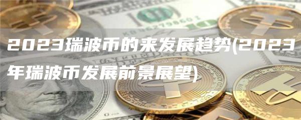 2023瑞波币的来发展趋势 - 2023年瑞波币发展前景展望