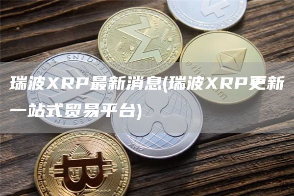 瑞波XRP最新消息 - 瑞波XRP更新一站式贸易平台