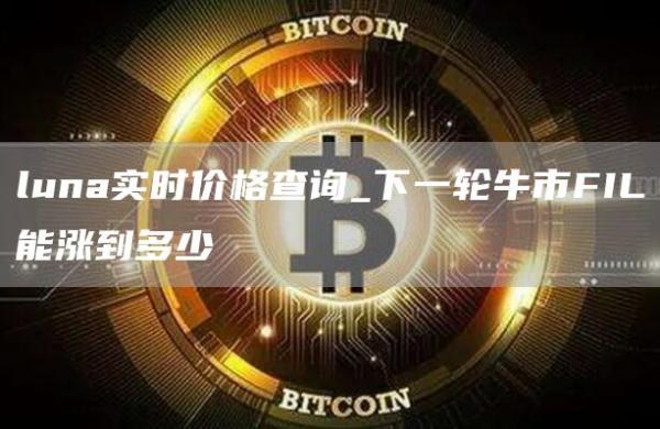 luna实时价格查询_下一轮牛市FIL能涨到多少
